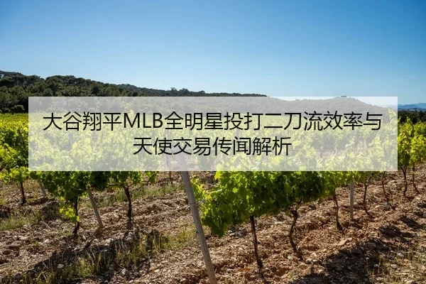 大谷翔平MLB全明星投打二刀流效率与天使交易传闻解析