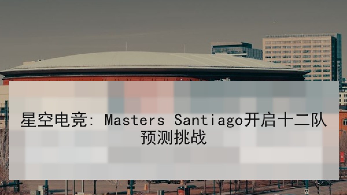 星空电竞: Masters Santiago开启十二队预测挑战 星空电竞: Masters Santiago开启十二队预测挑战