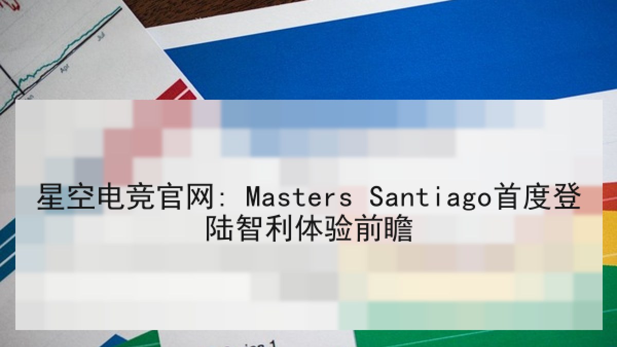 星空电竞官网: Masters Santiago首度登陆智利体验前瞻 星空电竞官网: Masters Santiago首度登陆智利体验前瞻