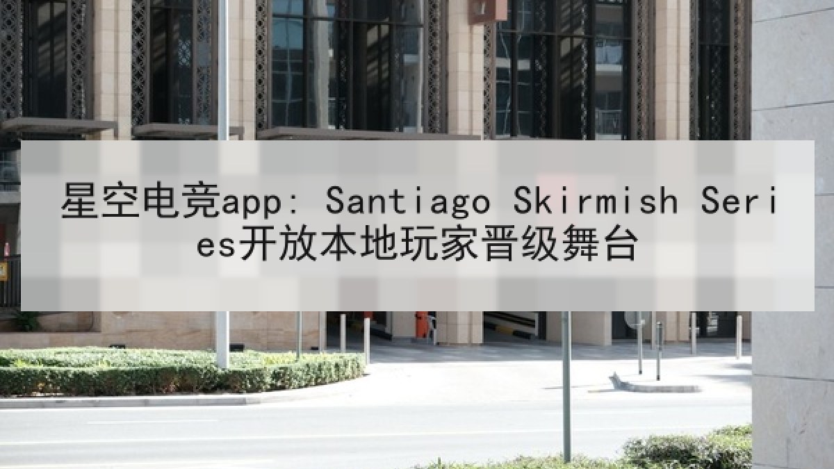 星空电竞app: Santiago Skirmish Series开放本地玩家晋级舞台 星空电竞app: Santiago Skirmish Series开放本地玩家晋级舞台