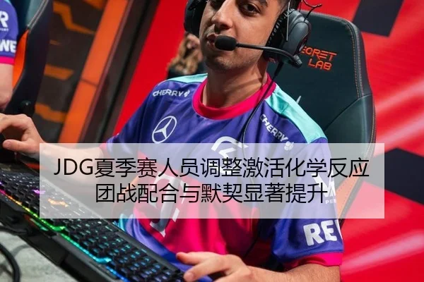 JDG夏季赛人员调整激活化学反应 团战配合与默契显著提升