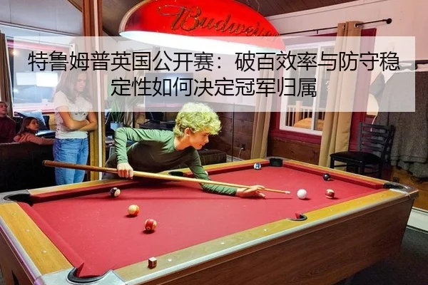特鲁姆普英国公开赛：破百效率与防守稳定性如何决定冠军归属