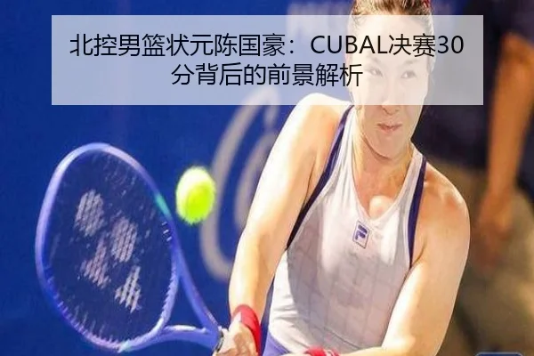 北控男篮状元陈国豪：CUBAL决赛30分背后的前景解析