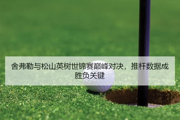 舍弗勒与松山英树世锦赛巅峰对决，推杆数据成胜负关键
