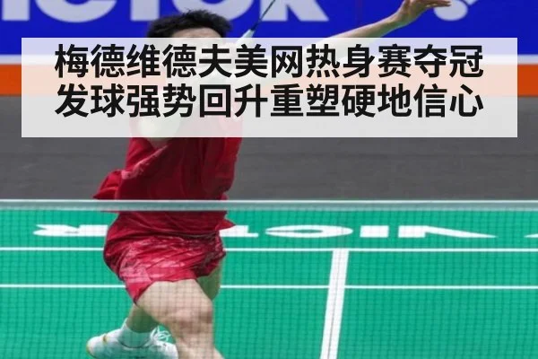 梅德维德夫美网热身赛夺冠发球强势回升重塑硬地信心
