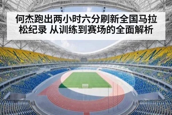 何杰跑出两小时六分刷新全国马拉松纪录 从训练到赛场的全面解析