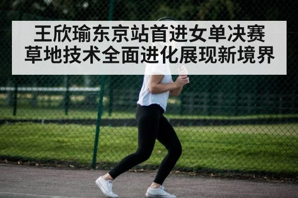 王欣瑜东京站首进女单决赛 草地技术全面进化展现新境界