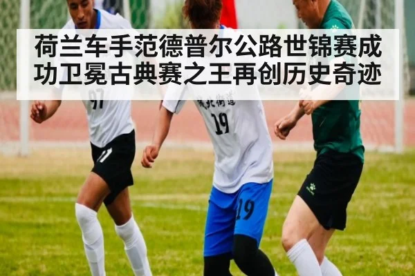 荷兰车手范德普尔公路世锦赛成功卫冕古典赛之王再创历史奇迹