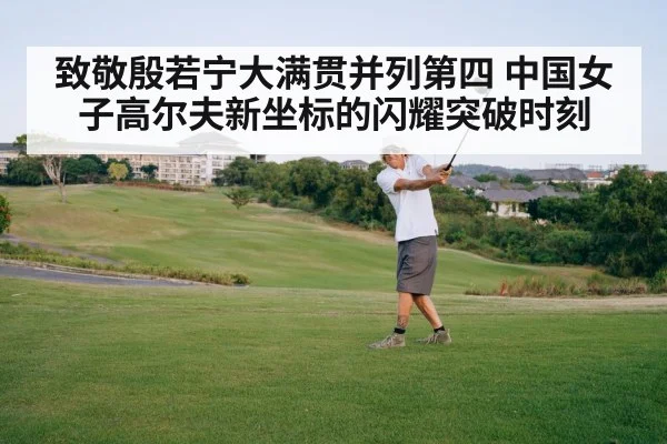 致敬殷若宁大满贯并列第四 中国女子高尔夫新坐标的闪耀突破时刻