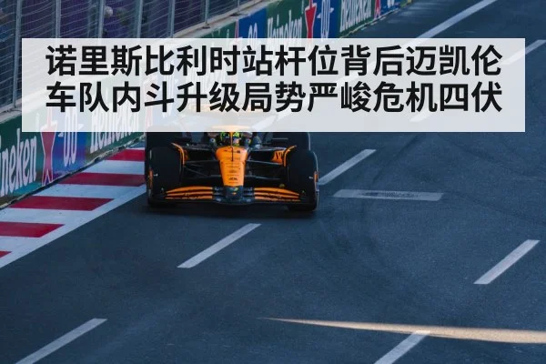 诺里斯比利时站杆位背后迈凯伦车队内斗升级局势严峻危机四伏