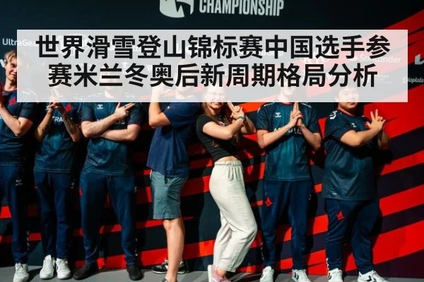世界滑雪登山锦标赛中国选手参赛米兰冬奥后新周期格局分析